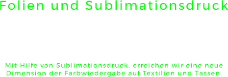 Folien und Sublimationsdruck Mit Hilfe von Sublimationsdruck, erreichen wir eine neue Dimension der Farbwiedergabe auf Textilien und Tassen.